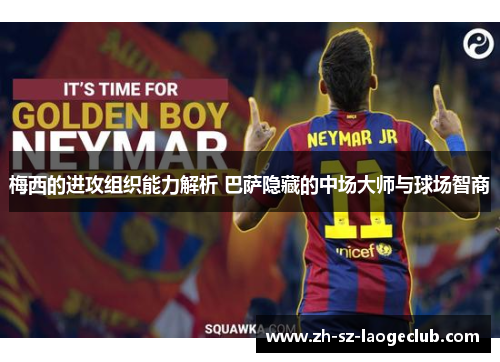 梅西的进攻组织能力解析 巴萨隐藏的中场大师与球场智商 梅西的进攻组织能力解析 巴萨隐藏的中场大师与球场智商