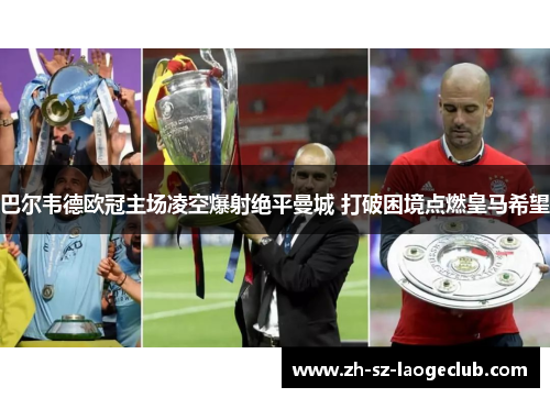 巴尔韦德欧冠主场凌空爆射绝平曼城 打破困境点燃皇马希望