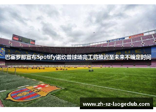 巴塞罗那宣布Spotify诺坎普球场完工将推迟至未来不确定时间