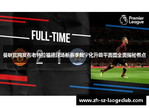 曼联官网发布老特拉福德球场新赛季数字化升级平面图全面揭秘看点
