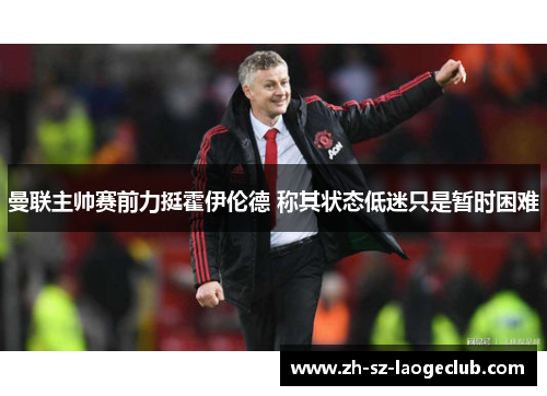 曼联主帅赛前力挺霍伊伦德 称其状态低迷只是暂时困难
