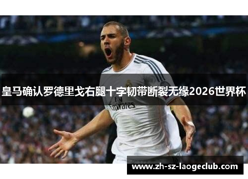 皇马确认罗德里戈右腿十字韧带断裂无缘2026世界杯