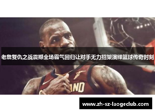 老詹复仇之战震撼全场霸气回归让对手无力招架演绎篮球传奇时刻