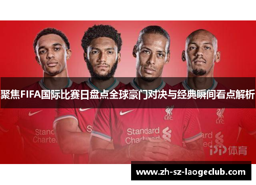 聚焦FIFA国际比赛日盘点全球豪门对决与经典瞬间看点解析