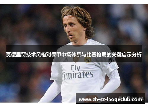 莫德里奇技术风格对德甲中场体系与比赛格局的关键启示分析