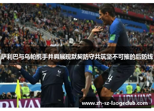萨利巴与乌帕携手并肩展现默契防守共筑坚不可摧的后防线