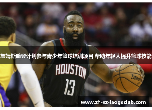 詹姆斯哈登计划参与青少年篮球培训项目 帮助年轻人提升篮球技能 詹姆斯哈登计划参与青少年篮球培训项目 帮助年轻人提升篮球技能