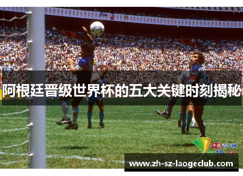 阿根廷晋级世界杯的五大关键时刻揭秘 阿根廷晋级世界杯的五大关键时刻揭秘