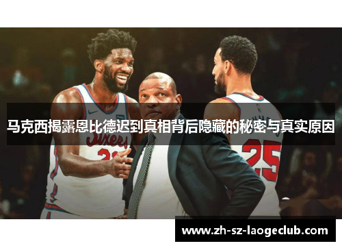 马克西揭露恩比德迟到真相背后隐藏的秘密与真实原因 马克西揭露恩比德迟到真相背后隐藏的秘密与真实原因